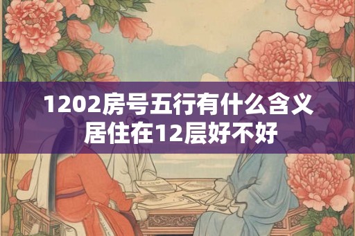 1202房号五行有什么含义 居住在12层好不好