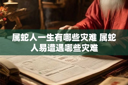 属蛇人一生有哪些灾难 属蛇人易遭遇哪些灾难