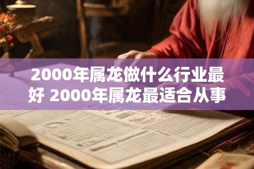2000年属龙做什么行业最好 2000年属龙最适合从事哪个行业
