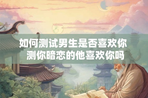 如何测试男生是否喜欢你  测你暗恋的他喜欢你吗