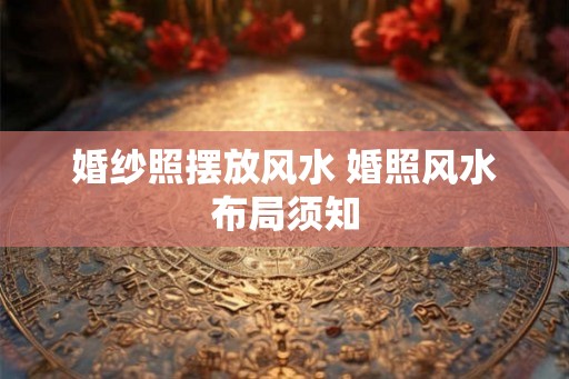 婚纱照摆放风水 婚照风水布局须知