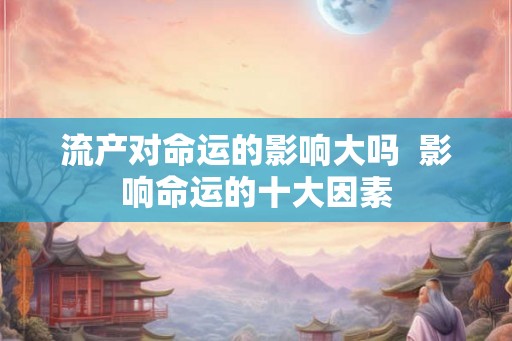 流产对命运的影响大吗  影响命运的十大因素