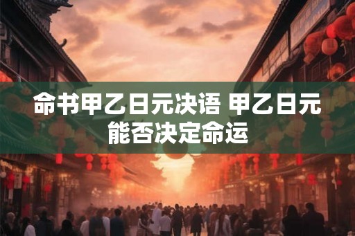 命书甲乙日元决语 甲乙日元能否决定命运