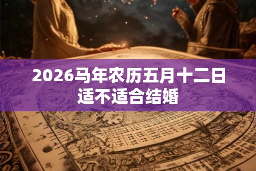 2026马年农历五月十二日适不适合结婚