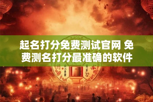 起名打分免费测试官网 免费测名打分最准确的软件