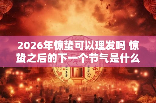 2026年惊蛰可以理发吗 惊蛰之后的下一个节气是什么