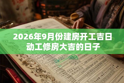 2026年9月份建房开工吉日 动工修房大吉的日子 2026年9月份建房开工吉日 动工修房大吉的日子