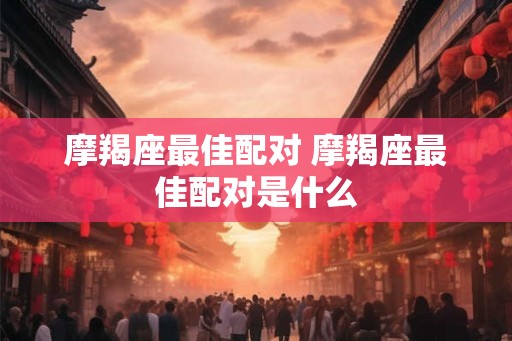 摩羯座最佳配对 摩羯座最佳配对是什么