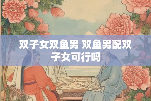 双子女双鱼男 双鱼男配双子女可行吗