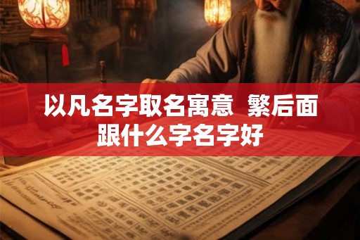 以凡名字取名寓意 繁后面跟什么字名字好 以凡名字取名寓意 繁后面跟什么字名字好