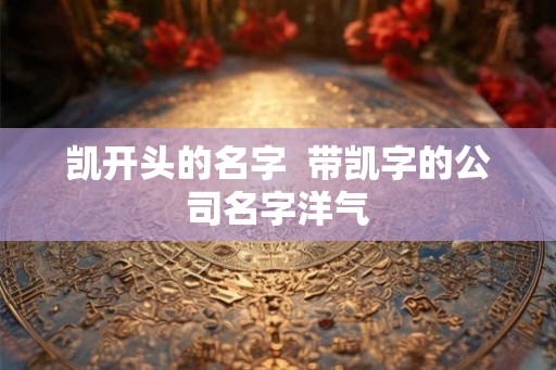 凯开头的名字  带凯字的公司名字洋气