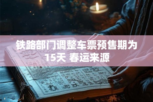 铁路部门调整车票预售期为15天 春运来源