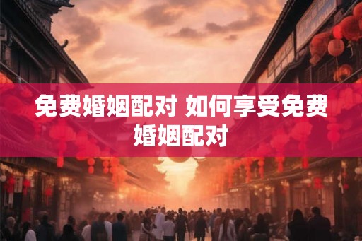 免费婚姻配对 如何享受免费婚姻配对