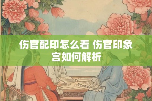 伤官配印怎么看 伤官印象宫如何解析