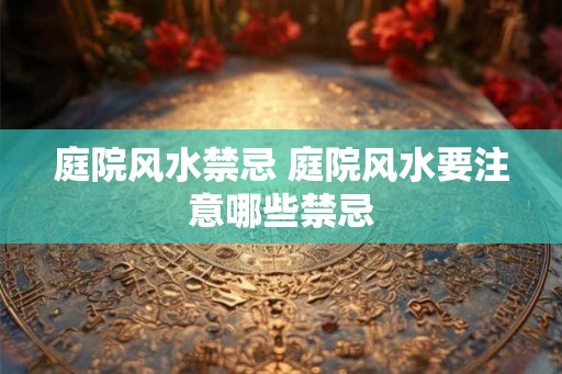 庭院风水禁忌 庭院风水要注意哪些禁忌