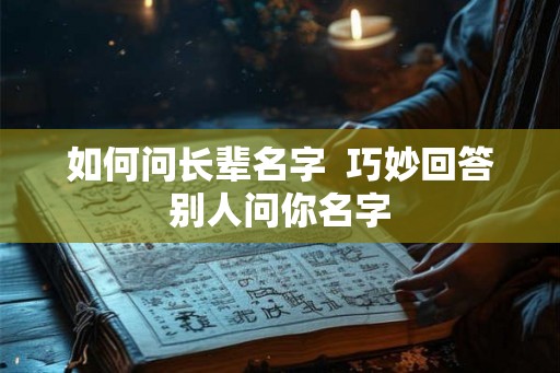 如何问长辈名字  巧妙回答别人问你名字