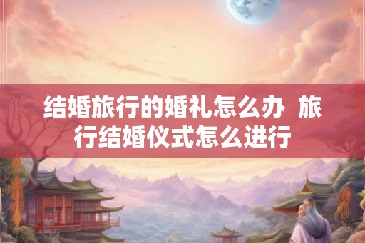 结婚旅行的婚礼怎么办  旅行结婚仪式怎么进行
