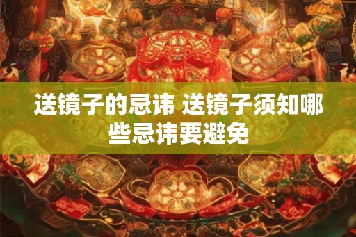 送镜子的忌讳 送镜子须知哪些忌讳要避免