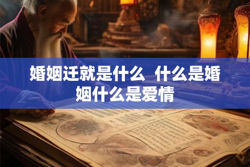 婚姻迁就是什么  什么是婚姻什么是爱情