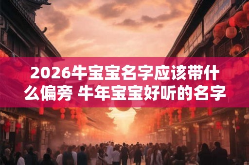 2026牛宝宝名字应该带什么偏旁 牛年宝宝好听的名字