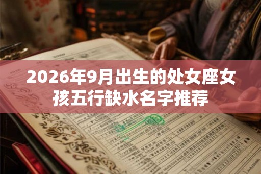 2026年9月出生的处女座女孩五行缺水名字推荐