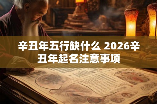 辛丑年五行缺什么 2026辛丑年起名注意事项