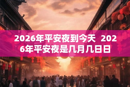 2026年平安夜到今天  2026年平安夜是几月几日日