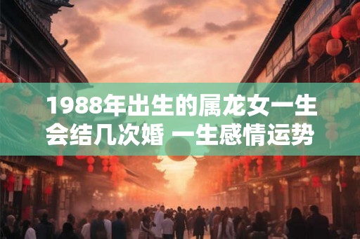 1988年出生的属龙女一生会结几次婚 一生感情运势好吗