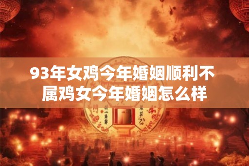93年女鸡今年婚姻顺利不 属鸡女今年婚姻怎么样