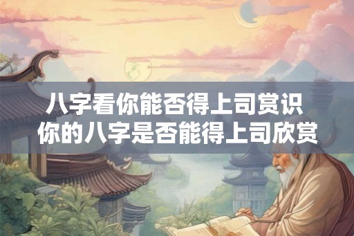 八字看你能否得上司赏识 你的八字是否能得上司欣赏
