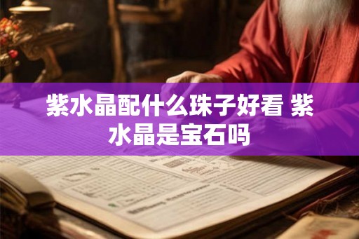 紫水晶配什么珠子好看 紫水晶是宝石吗