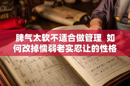 脾气太软不适合做管理  如何改掉懦弱老实忍让的性格
