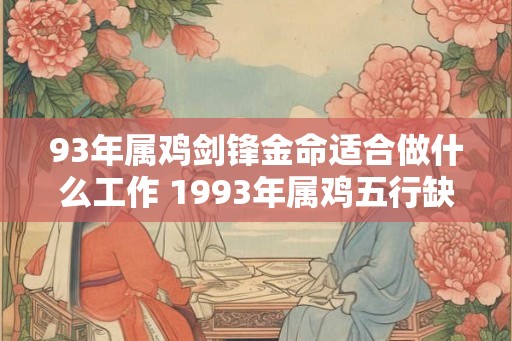 93年属鸡剑锋金命适合做什么工作 1993年属鸡五行缺什么 93年属鸡剑锋金命适合做什么工作 1993年属鸡五行缺什么