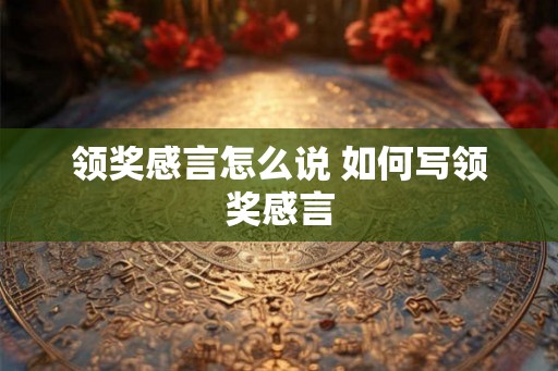 领奖感言怎么说 如何写领奖感言 领奖感言怎么说 如何写领奖感言