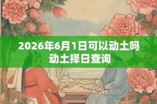 2026年6月1日可以动土吗 动土择日查询