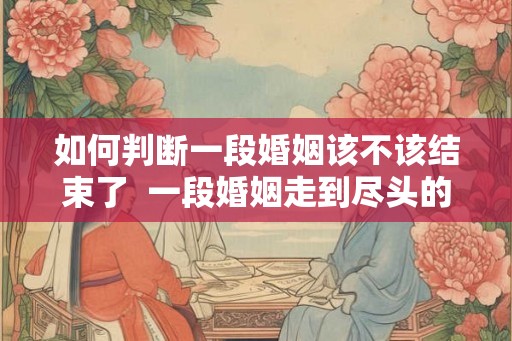 如何判断一段婚姻该不该结束了 一段婚姻走到尽头的表现 如何判断一段婚姻该不该结束了 一段婚姻走到尽头的表现