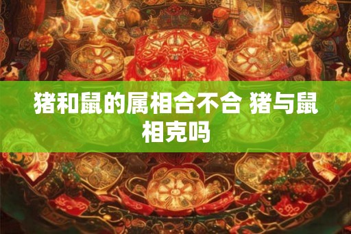猪和鼠的属相合不合 猪与鼠相克吗