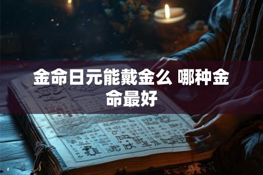 金命日元能戴金么 哪种金命最好