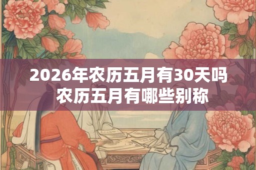 2026年农历五月有30天吗  农历五月有哪些别称