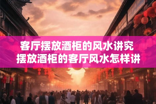 客厅摆放酒柜的风水讲究 摆放酒柜的客厅风水怎样讲究