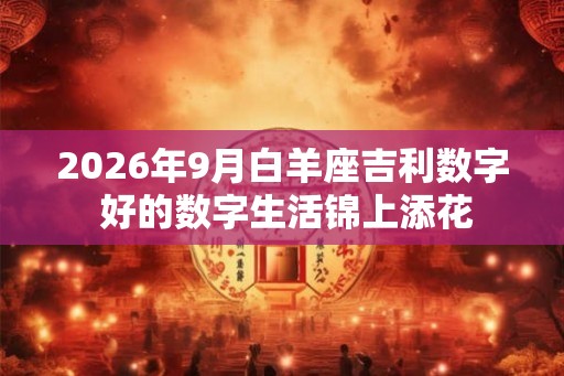 2026年9月白羊座吉利数字 好的数字生活锦上添花