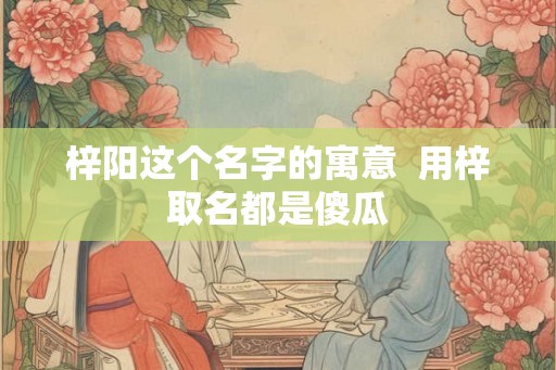 梓阳这个名字的寓意  用梓取名都是傻瓜