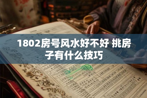 1802房号风水好不好 挑房子有什么技巧