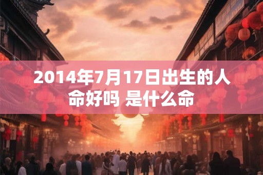 2014年7月17日出生的人命好吗 是什么命 2014年7月17日出生的人命好吗 是什么命
