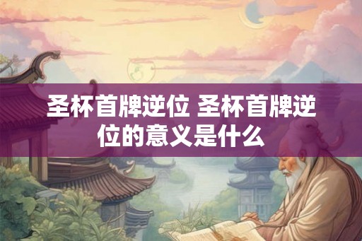 圣杯首牌逆位 圣杯首牌逆位的意义是什么