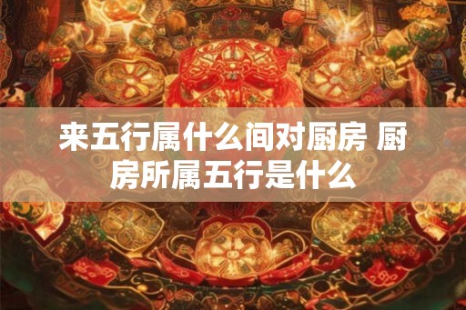 来五行属什么间对厨房 厨房所属五行是什么 来五行属什么间对厨房 厨房所属五行是什么