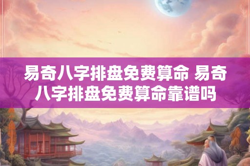 易奇八字排盘免费算命 易奇八字排盘免费算命靠谱吗 易奇八字排盘免费算命 易奇八字排盘免费算命靠谱吗