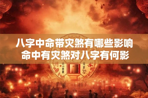 八字中命带灾煞有哪些影响 命中有灾煞对八字有何影响