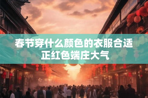 春节穿什么颜色的衣服合适 正红色端庄大气