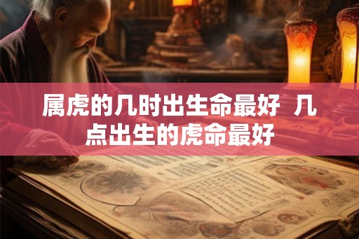 属虎的几时出生命最好  几点出生的虎命最好
